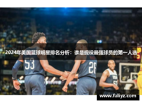 2024年美国篮球明星排名分析：谁是现役最强球员的第一人选