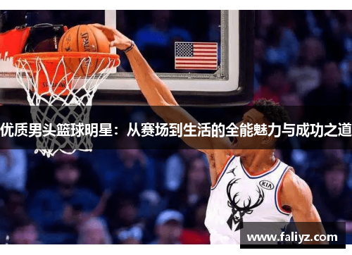 优质男头篮球明星：从赛场到生活的全能魅力与成功之道