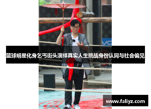 篮球明星化身乞丐街头演绎真实人生挑战身份认同与社会偏见