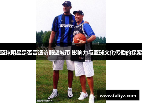 篮球明星是否曾造访鹤壁城市 影响力与篮球文化传播的探索