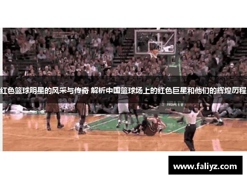 红色篮球明星的风采与传奇 解析中国篮球场上的红色巨星和他们的辉煌历程
