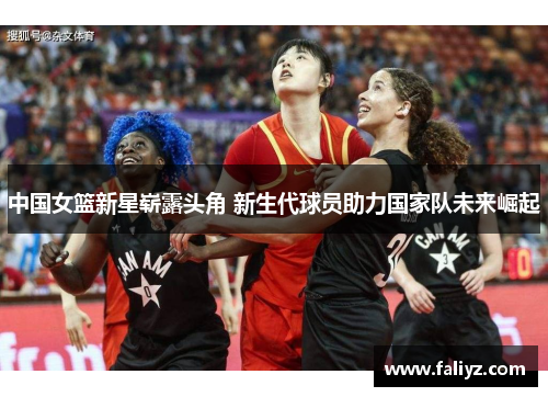 中国女篮新星崭露头角 新生代球员助力国家队未来崛起
