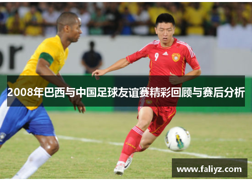 2008年巴西与中国足球友谊赛精彩回顾与赛后分析