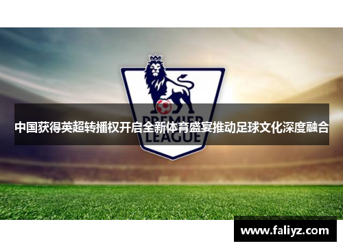 中国获得英超转播权开启全新体育盛宴推动足球文化深度融合