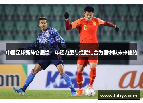 中国足球新阵容展望：年轻力量与经验结合为国家队未来铺路