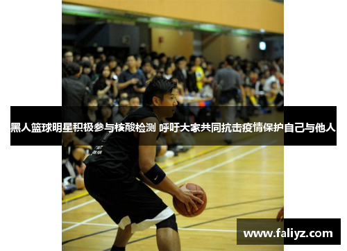 黑人篮球明星积极参与核酸检测 呼吁大家共同抗击疫情保护自己与他人